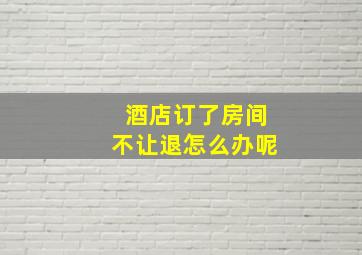 酒店订了房间不让退怎么办呢