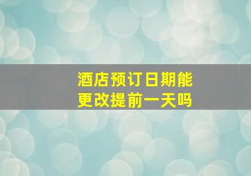 酒店预订日期能更改提前一天吗