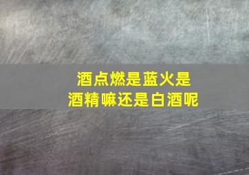 酒点燃是蓝火是酒精嘛还是白酒呢