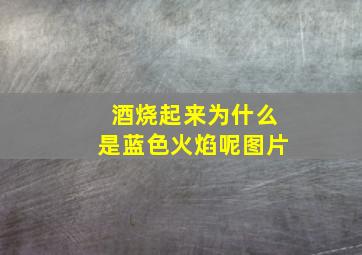 酒烧起来为什么是蓝色火焰呢图片