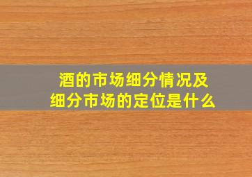 酒的市场细分情况及细分市场的定位是什么