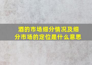 酒的市场细分情况及细分市场的定位是什么意思