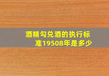 酒精勾兑酒的执行标准19508年是多少