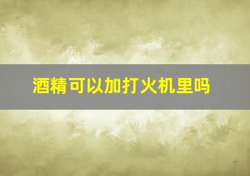 酒精可以加打火机里吗