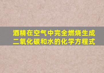 酒精在空气中完全燃烧生成二氧化碳和水的化学方程式