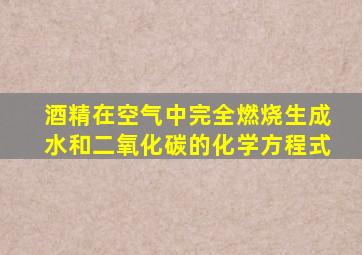 酒精在空气中完全燃烧生成水和二氧化碳的化学方程式