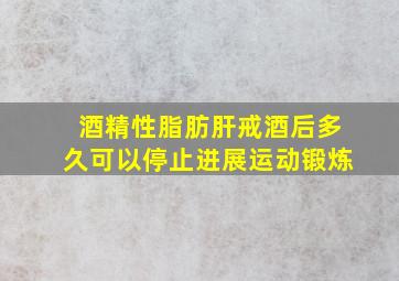 酒精性脂肪肝戒酒后多久可以停止进展运动锻炼