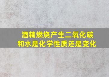 酒精燃烧产生二氧化碳和水是化学性质还是变化