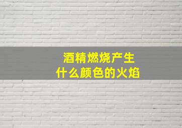 酒精燃烧产生什么颜色的火焰