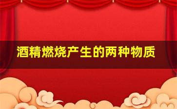 酒精燃烧产生的两种物质