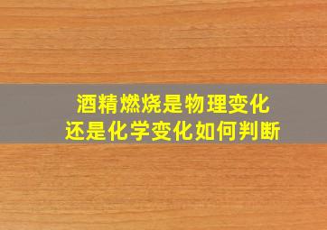 酒精燃烧是物理变化还是化学变化如何判断