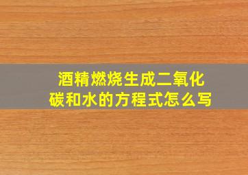 酒精燃烧生成二氧化碳和水的方程式怎么写