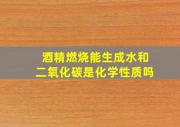 酒精燃烧能生成水和二氧化碳是化学性质吗