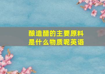 酿造醋的主要原料是什么物质呢英语