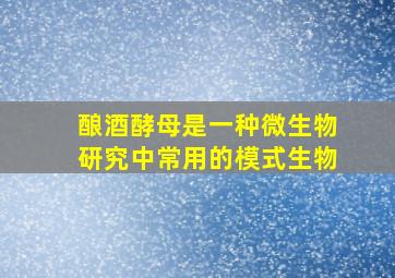 酿酒酵母是一种微生物研究中常用的模式生物