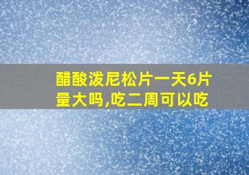 醋酸泼尼松片一天6片量大吗,吃二周可以吃