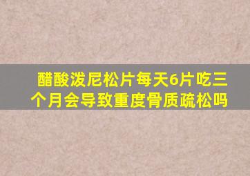 醋酸泼尼松片每天6片吃三个月会导致重度骨质疏松吗