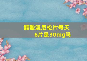 醋酸泼尼松片每天6片是30mg吗