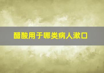 醋酸用于哪类病人漱口