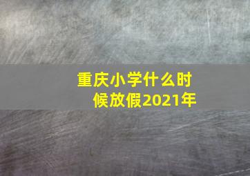 重庆小学什么时候放假2021年