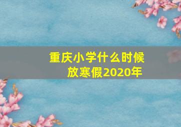 重庆小学什么时候放寒假2020年