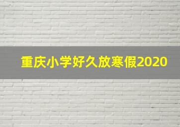 重庆小学好久放寒假2020