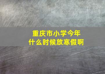 重庆市小学今年什么时候放寒假啊