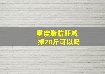 重度脂肪肝减掉20斤可以吗