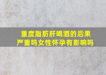 重度脂肪肝喝酒的后果严重吗女性怀孕有影响吗