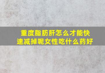 重度脂肪肝怎么才能快速减掉呢女性吃什么药好