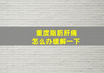 重度脂肪肝痛怎么办缓解一下