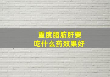 重度脂肪肝要吃什么药效果好