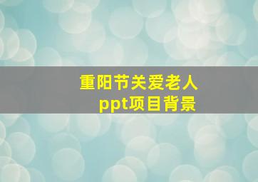 重阳节关爱老人ppt项目背景