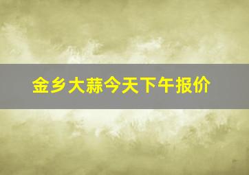 金乡大蒜今天下午报价