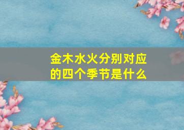 金木水火分别对应的四个季节是什么