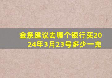 金条建议去哪个银行买2024年3月23号多少一克