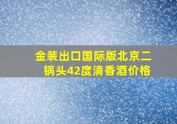 金装出口国际版北京二锅头42度清香酒价格