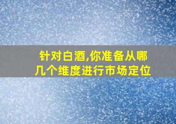 针对白酒,你准备从哪几个维度进行市场定位