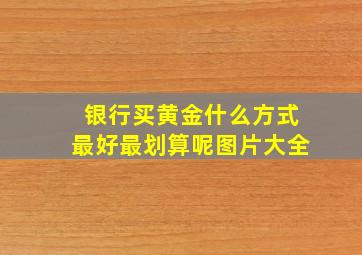 银行买黄金什么方式最好最划算呢图片大全