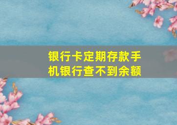 银行卡定期存款手机银行查不到余额