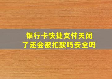 银行卡快捷支付关闭了还会被扣款吗安全吗