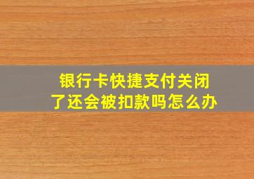 银行卡快捷支付关闭了还会被扣款吗怎么办