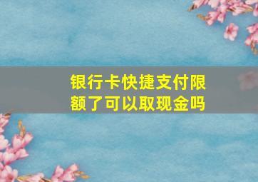 银行卡快捷支付限额了可以取现金吗