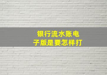 银行流水账电子版是要怎样打