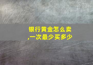 银行黄金怎么卖,一次最少买多少