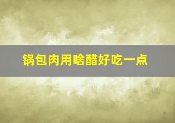 锅包肉用啥醋好吃一点