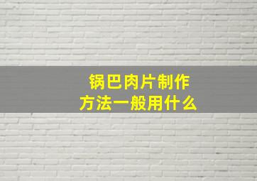 锅巴肉片制作方法一般用什么