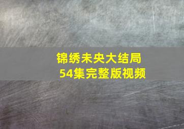 锦绣未央大结局54集完整版视频