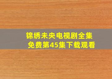 锦绣未央电视剧全集免费第45集下载观看