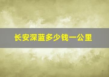 长安深蓝多少钱一公里